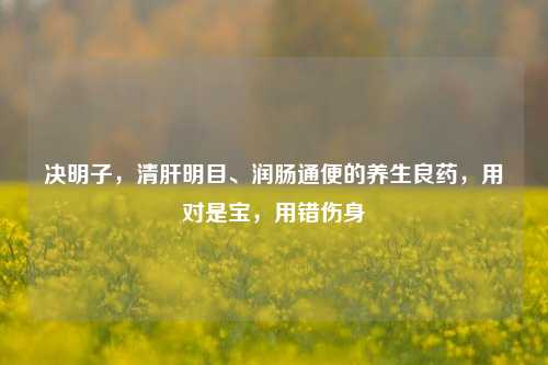 决明子，清肝明目、润肠通便的养生良药，用对是宝，用错伤身