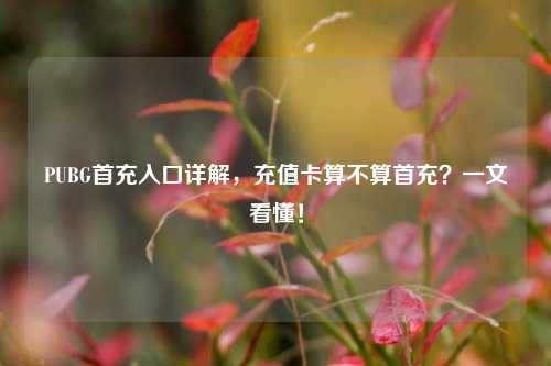 PUBG首充入口详解,充值卡算不算首充?一文看懂!