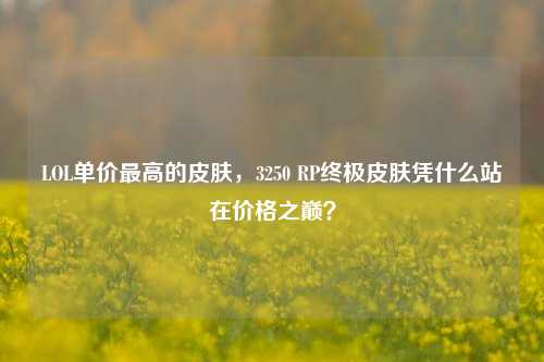 LOL单价最高的皮肤,3250 RP终极皮肤凭什么站在价格之巅?