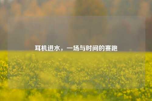 耳机进水,一场与时间的赛跑