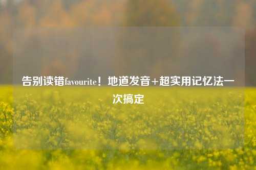 告别读错favourite!地道发音+超实用记忆法一次搞定