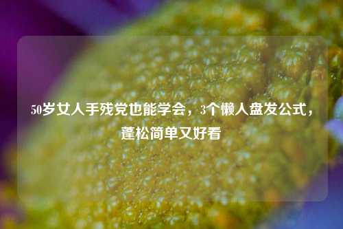 50岁女人手残党也能学会，3个懒人盘发公式，蓬松简单又好看