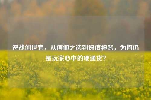 逆战创世套，从信仰之选到保值神器，为何仍是玩家心中的硬通货？