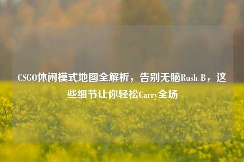 CSGO休闲模式地图全解析，告别无脑Rush B，这些细节让你轻松Carry全场
