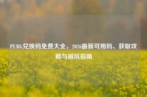 PUBG兑换码免费大全,2026最新可用码、获取攻略与避坑指南