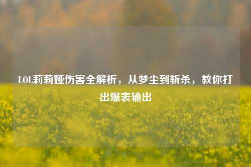 LOL莉莉娅伤害全解析,从梦尘到斩杀,教你打出爆表输出