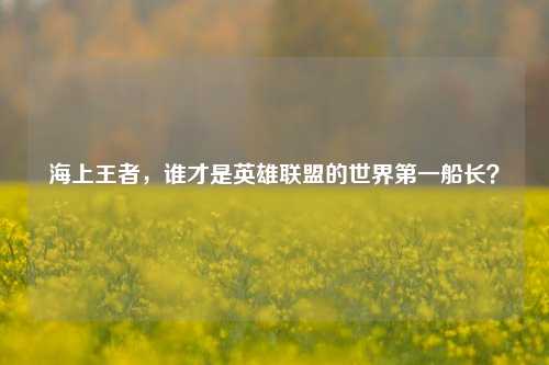 海上王者,谁才是英雄联盟的世界第一船长?