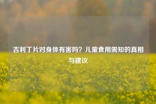 吉利丁片对身体有害吗?儿童食用需知的真相与建议