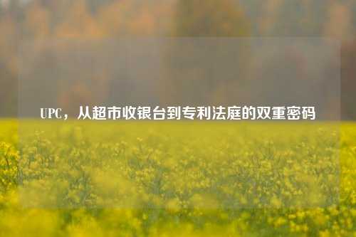 UPC，从超市收银台到专利法庭的双重密码