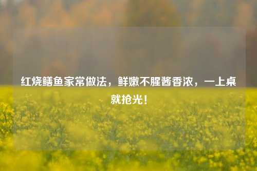 红烧鳝鱼家常做法，鲜嫩不腥酱香浓，一上桌就抢光！