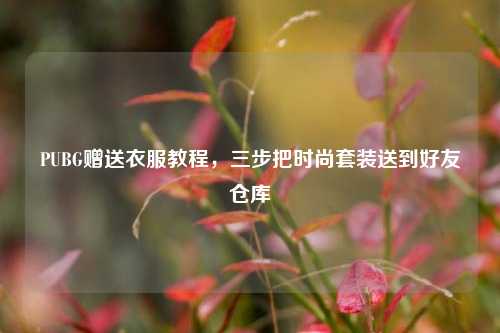 PUBG赠送衣服教程,三步把时尚套装送到好友仓库