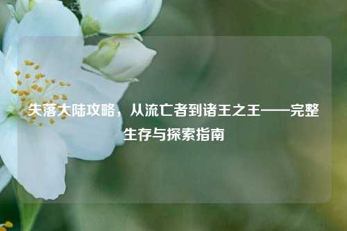 失落大陆攻略,从流亡者到诸王之王——完整生存与探索指南