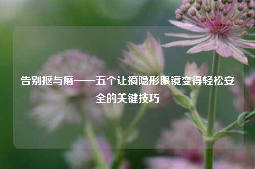 告别抠与磨——五个让摘隐形眼镜变得轻松安全的关键技巧