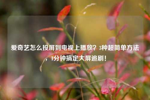爱奇艺怎么投屏到电视上播放？3种超简单方法，1分钟搞定大屏追剧！
