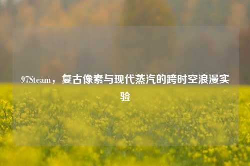 97Steam，复古像素与现代蒸汽的跨时空浪漫实验