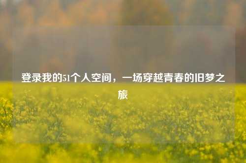 登录我的51个人空间，一场穿越青春的旧梦之旅