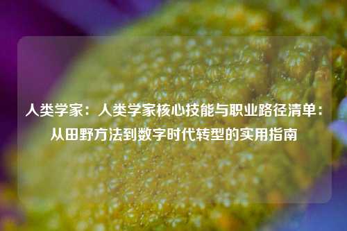 人类学家：人类学家核心技能与职业路径清单：从田野方法到数字时代转型的实用指南