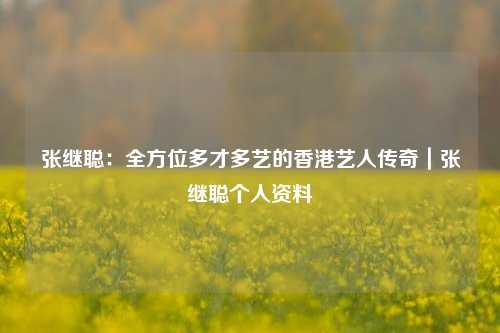 张继聪：全方位多才多艺的香港艺人传奇｜张继聪个人资料