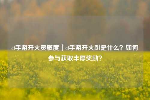 cf手游开火灵敏度｜cf手游开火趴是什么？如何参与获取丰厚奖励？