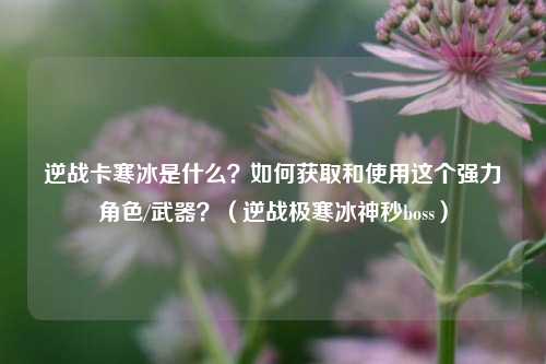 逆战卡寒冰是什么？如何获取和使用这个强力角色/武器？（逆战极寒冰神秒boss）