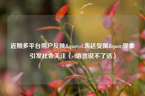 近期多平台用户反映"cf.表达受限"现象引发社会关注（cf语言说不了话）