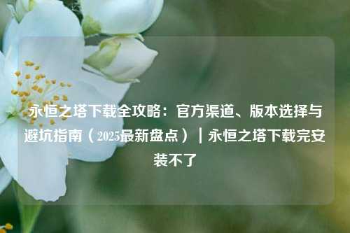 永恒之塔下载全攻略：官方渠道、版本选择与避坑指南（2025最新盘点）｜永恒之塔下载完安装不了