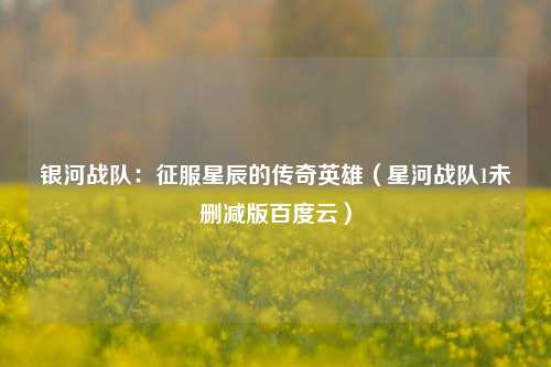 银河战队：征服星辰的传奇英雄（星河战队1未删减版百度云）