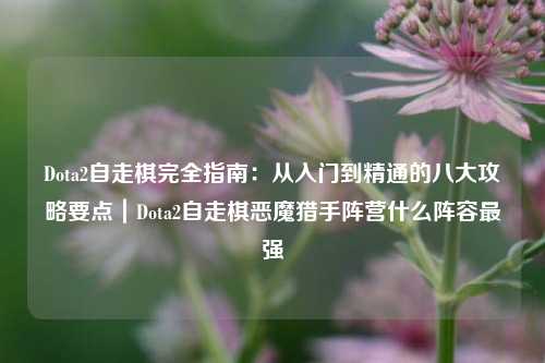 Dota2自走棋完全指南：从入门到精通的八大攻略要点｜Dota2自走棋恶魔猎手阵营什么阵容最强