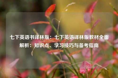 七下英语书译林版：七下英语译林版教材全面解析：知识点、学习技巧与备考指南