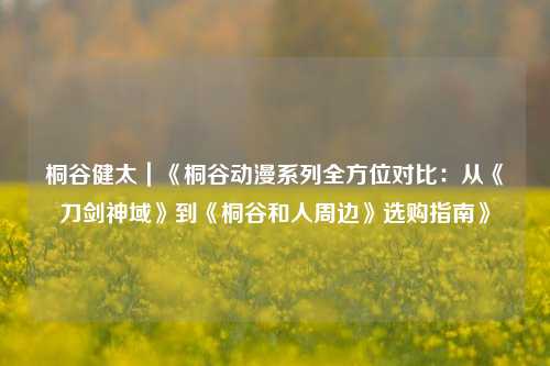 桐谷健太｜《桐谷动漫系列全方位对比：从《刀剑神域》到《桐谷和人周边》选购指南》