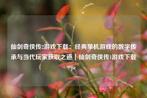 仙剑奇侠传2游戏下载：经典单机游戏的数字传承与当代玩家获取之道｜仙剑奇侠传1游戏下载pc
